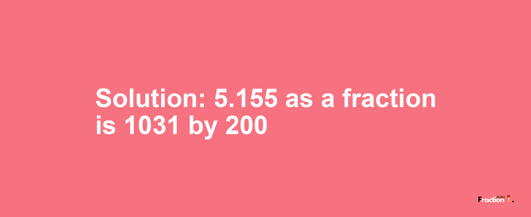 Solution:5.155 as a fraction is 1031/200